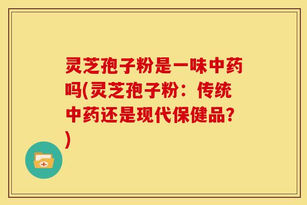 灵芝孢子粉是一味中药吗(灵芝孢子粉:传统中药还是现代保健品?)