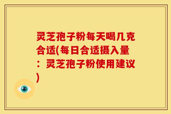 灵芝孢子粉每天喝几克合适(每日合适摄入量:灵芝孢子粉使用建议)