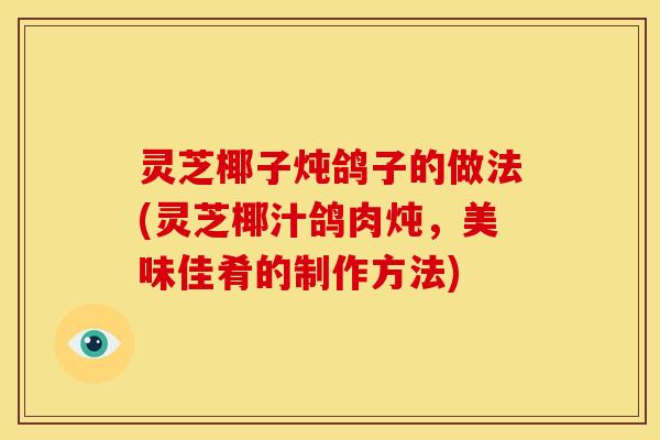 灵芝椰子炖鸽子的做法(灵芝椰汁鸽肉炖,美味佳肴的制作方法)
