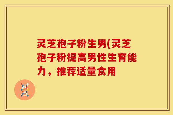 灵芝孢子粉生男(灵芝孢子粉提高男性生育能力,推荐适量食用