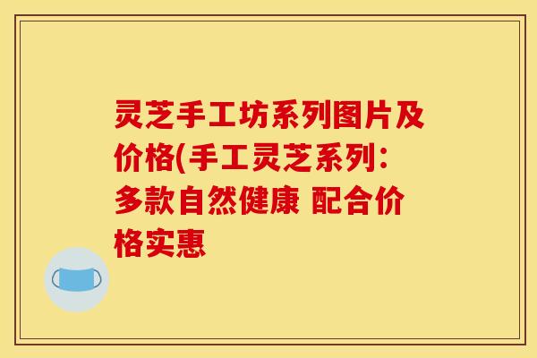 灵芝手工坊系列图片及价格(手工灵芝系列：多款自然健康 配合价格实惠