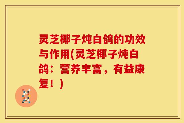 灵芝椰子炖白鸽的功效与作用(灵芝椰子炖白鸽:营养丰富,有益康复!)