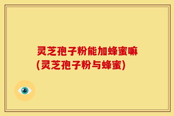 灵芝孢子粉能加蜂蜜嘛(灵芝孢子粉与蜂蜜)