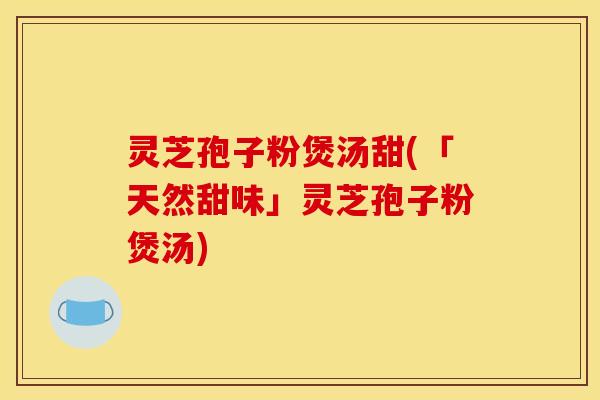 灵芝孢子粉煲汤甜(「天然甜味」灵芝孢子粉煲汤)