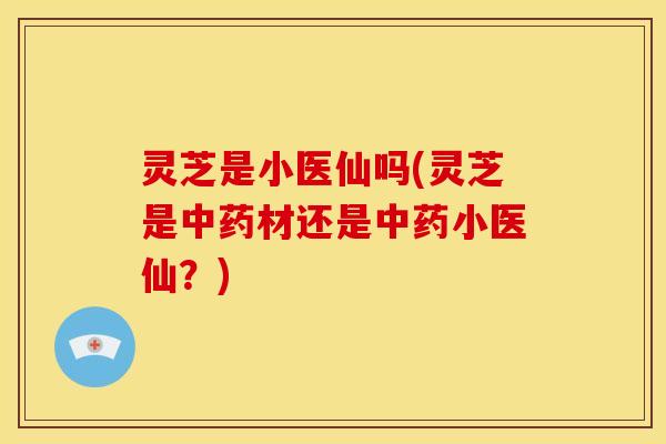灵芝是小医仙吗(灵芝是中药材还是中药小医仙?)
