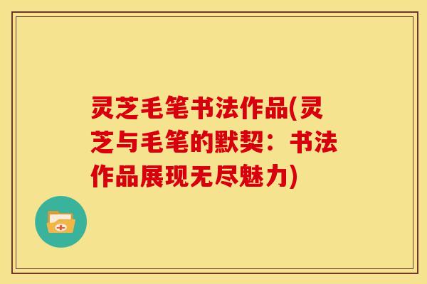 灵芝毛笔书法作品(灵芝与毛笔的默契：书法作品展现无尽魅力)