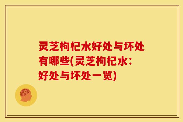 灵芝枸杞水好处与坏处有哪些(灵芝枸杞水:好处与坏处一览)
