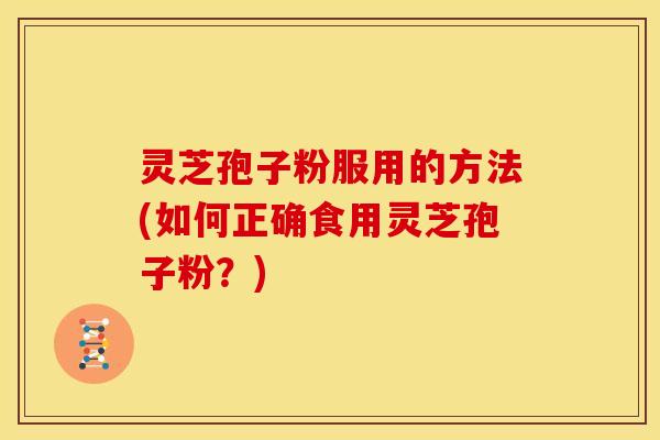 灵芝孢子粉服用的方法(如何正确食用灵芝孢子粉?)