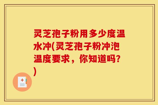 灵芝孢子粉用多少度温水冲(灵芝孢子粉冲泡温度要求，你知道吗？)
