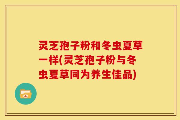 灵芝孢子粉和冬虫夏草一样(灵芝孢子粉与冬虫夏草同为养生佳品)