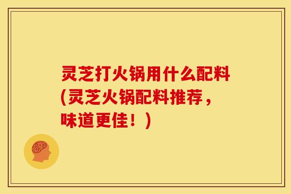 灵芝打火锅用什么配料(灵芝火锅配料推荐,味道更佳!)