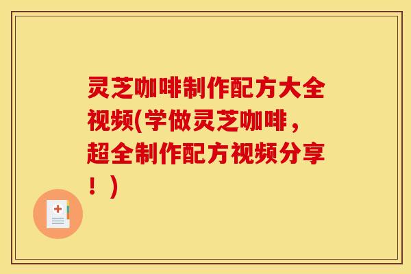 灵芝咖啡制作配方大全视频(学做灵芝咖啡，超全制作配方视频分享！)