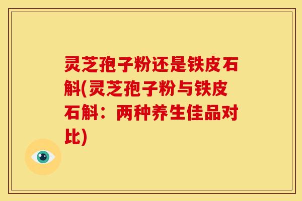 灵芝孢子粉还是铁皮石斛(灵芝孢子粉与铁皮石斛：两种养生佳品对比)