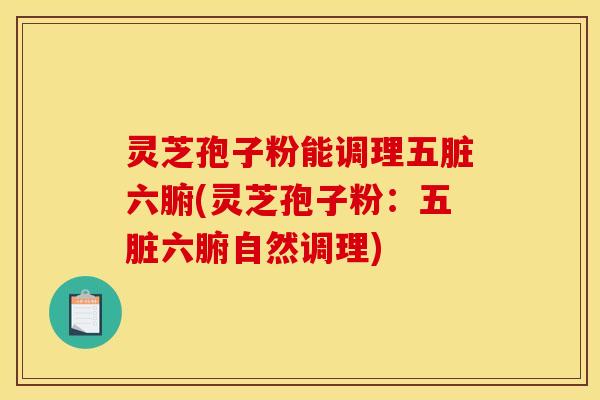 灵芝孢子粉能调理五脏六腑(灵芝孢子粉：五脏六腑自然调理)