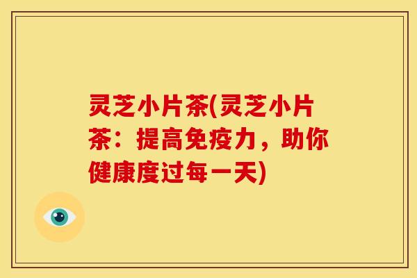 灵芝小片茶(灵芝小片茶:提高免疫力,助你健康度过每一天)