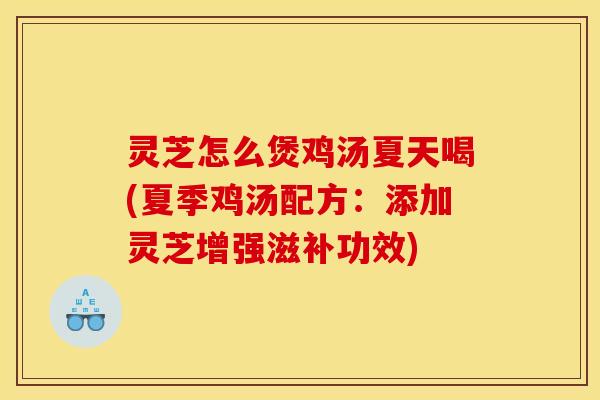 灵芝怎么煲鸡汤夏天喝(夏季鸡汤配方:添加灵芝增强滋补功效)
