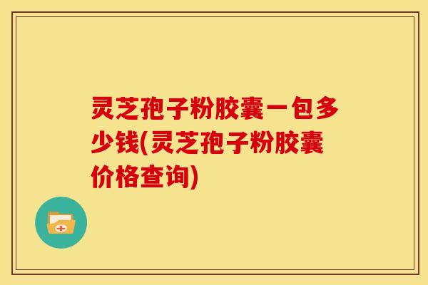 灵芝孢子粉胶囊一包多少钱(灵芝孢子粉胶囊价格查询)