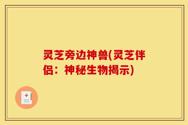 灵芝旁边神兽(灵芝伴侣：神秘生物揭示)