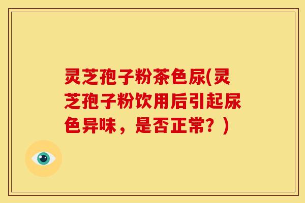 灵芝孢子粉茶色尿(灵芝孢子粉饮用后引起尿色异味，是否正常？)