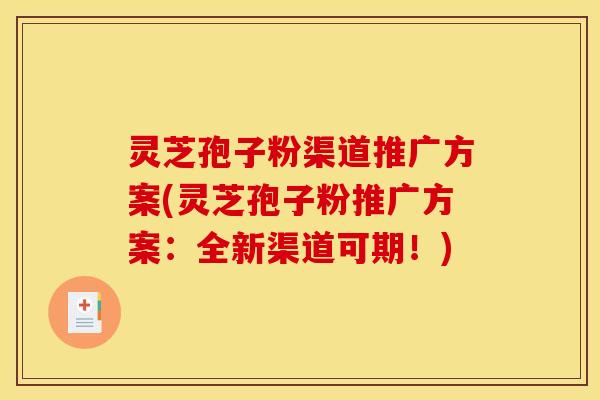 灵芝孢子粉渠道推广方案(灵芝孢子粉推广方案:全新渠道可期!)