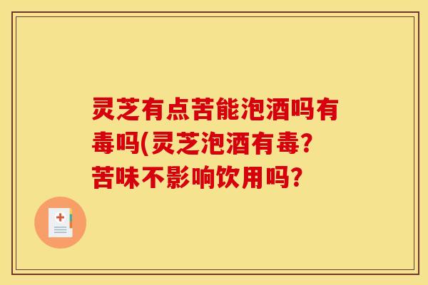 灵芝有点苦能泡酒吗有毒吗(灵芝泡酒有毒?苦味不影响饮用吗?