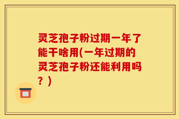 灵芝孢子粉过期一年了能干啥用(一年过期的灵芝孢子粉还能利用吗？)