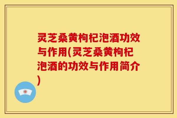 灵芝桑黄枸杞泡酒功效与作用(灵芝桑黄枸杞泡酒的功效与作用简介)