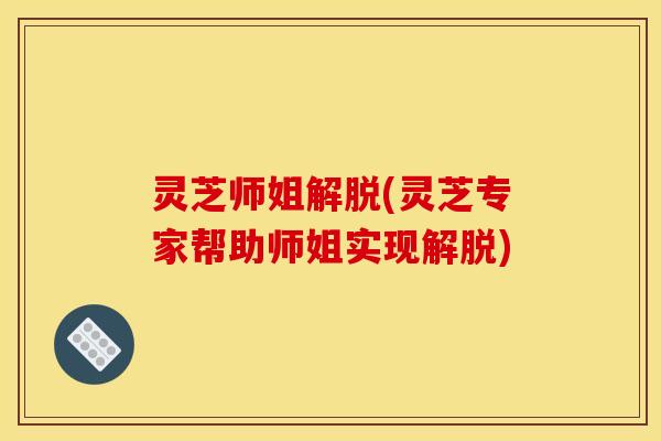 灵芝师姐解脱(灵芝专家帮助师姐实现解脱)