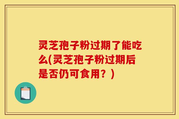 灵芝孢子粉过期了能吃么(灵芝孢子粉过期后是否仍可食用？)
