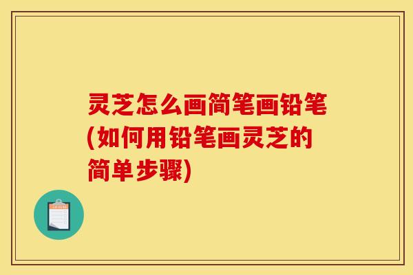 灵芝怎么画简笔画铅笔(如何用铅笔画灵芝的简单步骤)