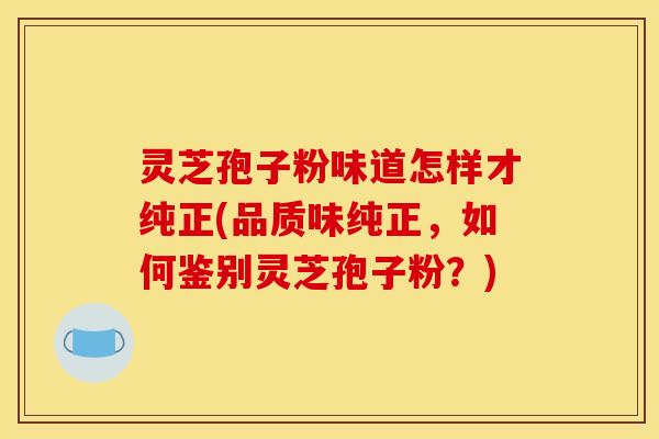 灵芝孢子粉味道怎样才纯正(品质味纯正，如何鉴别灵芝孢子粉？)