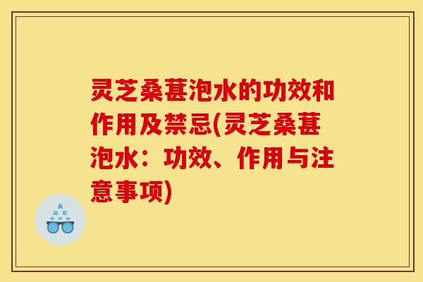 灵芝桑葚泡水的功效和作用及禁忌(灵芝桑葚泡水:功效、作用与注意事项)