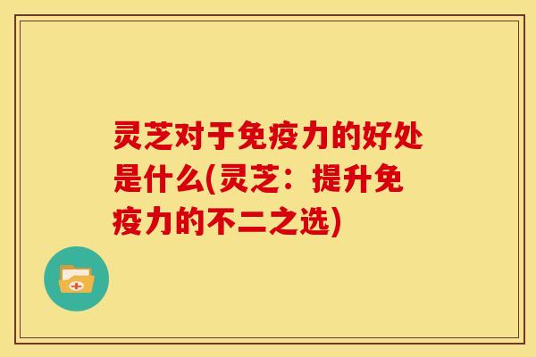 灵芝对于免疫力的好处是什么(灵芝:提升免疫力的不二之选)