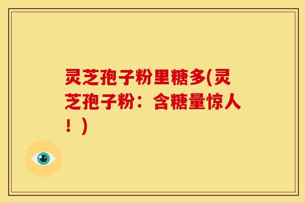 灵芝孢子粉里糖多(灵芝孢子粉:含糖量惊人!)