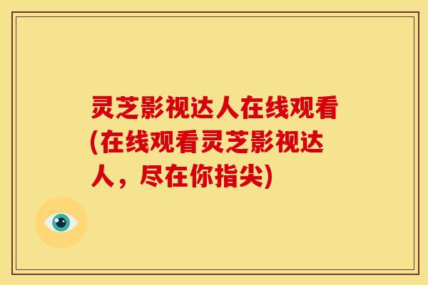 灵芝影视达人在线观看(在线观看灵芝影视达人，尽在你指尖)