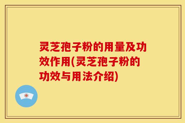 灵芝孢子粉的用量及功效作用(灵芝孢子粉的功效与用法介绍)