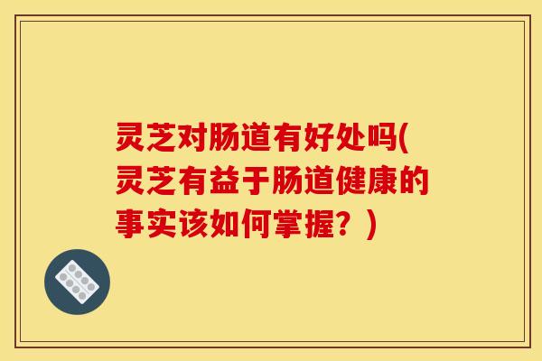 灵芝对肠道有好处吗(灵芝有益于肠道健康的事实该如何掌握?)