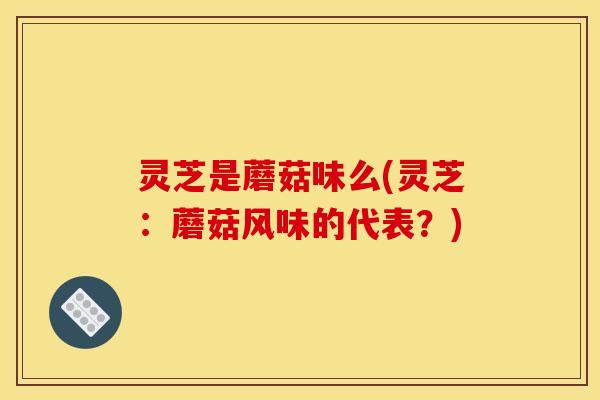灵芝是蘑菇味么(灵芝:蘑菇风味的代表?)