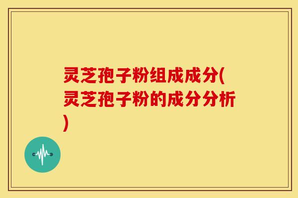 灵芝孢子粉组成成分(灵芝孢子粉的成分分析)