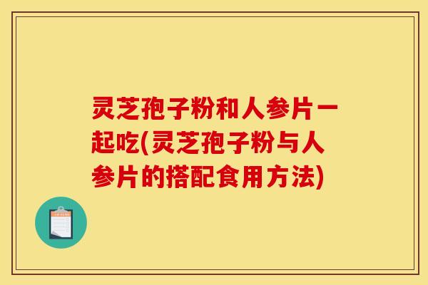 灵芝孢子粉和人参片一起吃(灵芝孢子粉与人参片的搭配食用方法)
