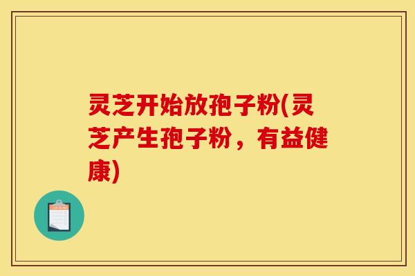 灵芝开始放孢子粉(灵芝产生孢子粉,有益健康)