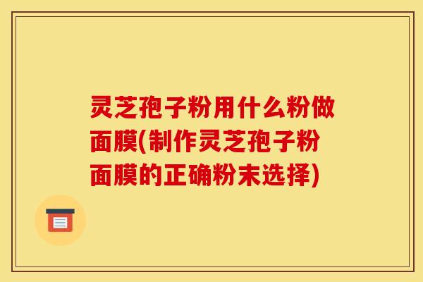灵芝孢子粉用什么粉做面膜(制作灵芝孢子粉面膜的正确粉末选择)