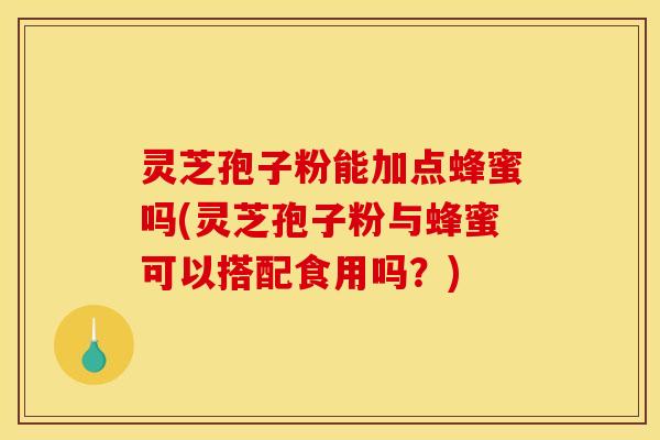 灵芝孢子粉能加点蜂蜜吗(灵芝孢子粉与蜂蜜可以搭配食用吗?)