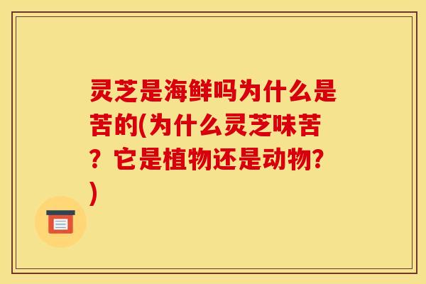 灵芝是海鲜吗为什么是苦的(为什么灵芝味苦?它是植物还是动物?)