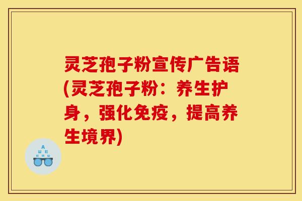 灵芝孢子粉宣传广告语(灵芝孢子粉：养生护身，强化免疫，提高养生境界)