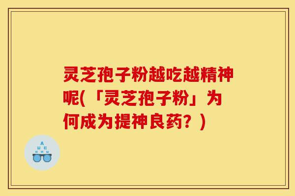 灵芝孢子粉越吃越精神呢(「灵芝孢子粉」为何成为提神良药?)