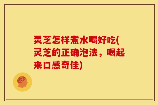 灵芝怎样煮水喝好吃(灵芝的正确泡法，喝起来口感奇佳)