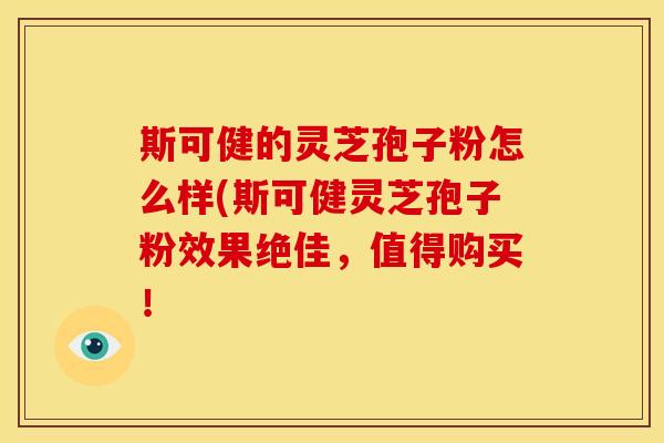 斯可健的灵芝孢子粉怎么样(斯可健灵芝孢子粉效果绝佳,值得购买!