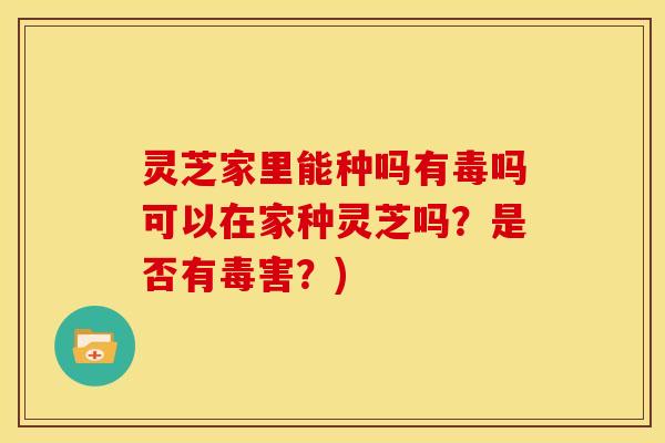 灵芝家里能种吗有毒吗可以在家种灵芝吗?是否有毒害?)