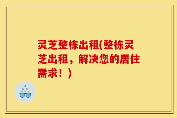 灵芝整栋出租(整栋灵芝出租，解决您的居住需求！)